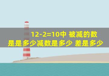 12-2=10中 被减的数是是多少减数是多少 差是多少